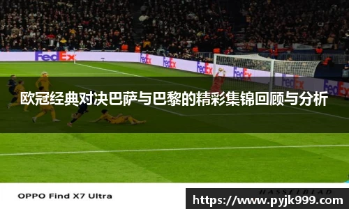 欧冠经典对决巴萨与巴黎的精彩集锦回顾与分析