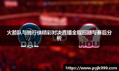 火箭队与独行侠精彩对决直播全程回顾与赛后分析
